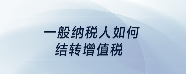 一般納稅人如何結(jié)轉(zhuǎn)增值稅,？