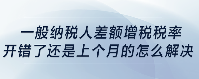 一般納稅人差額增稅稅率開(kāi)錯(cuò)了,，還是上個(gè)月的，怎么解決,？