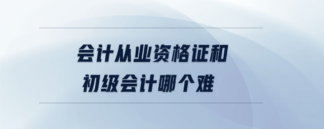 會計從業(yè)資格證和初級會計哪個難