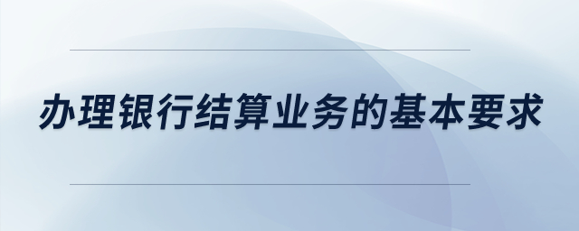 辦理銀行結(jié)算業(yè)務(wù)的基本要求,？