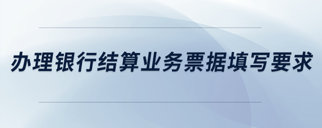 辦理銀行結(jié)算業(yè)務(wù)票據(jù)填寫要求,？