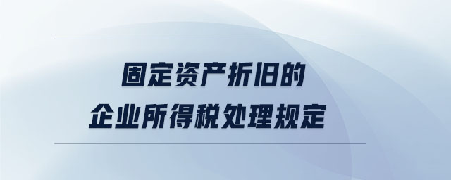 固定資產(chǎn)折舊的企業(yè)所得稅處理規(guī)定