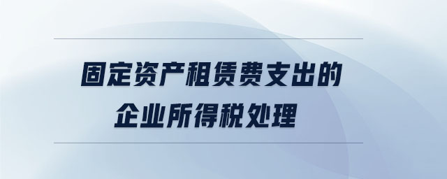 固定資產(chǎn)租賃費(fèi)支出的企業(yè)所得稅處理