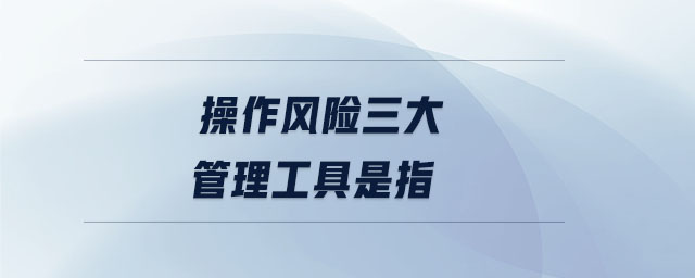 操作風(fēng)險三大管理工具是指
