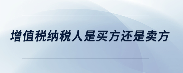 增值稅納稅人是買方還是賣方,？