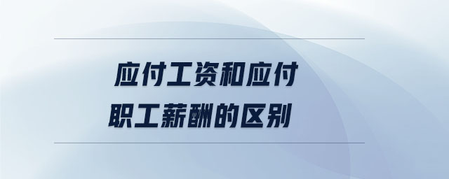 應(yīng)付工資和應(yīng)付職工薪酬的區(qū)別
