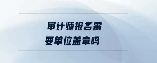 審計師報名需要單位蓋章嗎