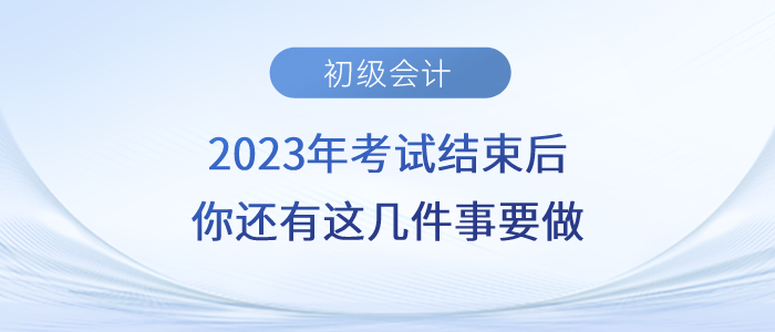 注意,！2023年初級(jí)會(huì)計(jì)考試結(jié)束后，你還有這幾件事要做,！
