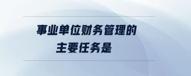 事業(yè)單位財務(wù)管理的主要任務(wù)是