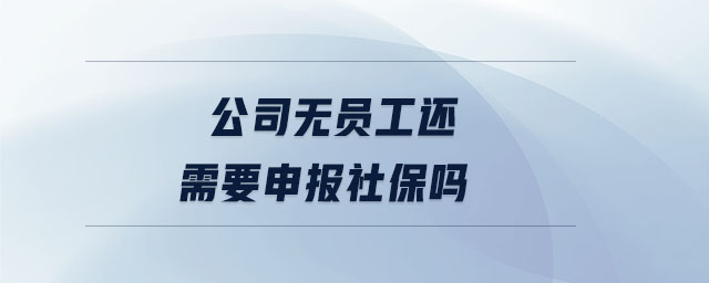 公司無員工還需要申報社保嗎