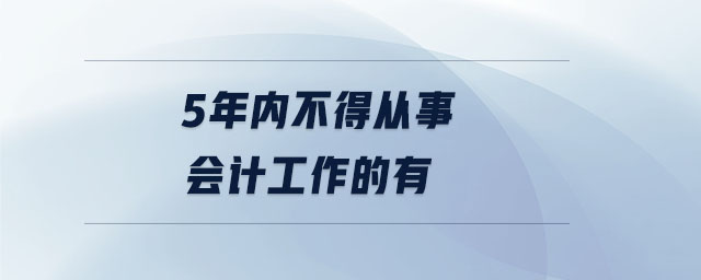 5年內(nèi)不得從事會(huì)計(jì)工作的有