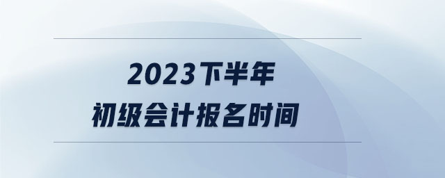 2023下半年初級會計報名時間