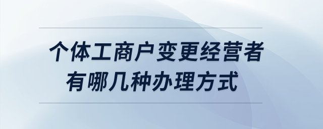 個(gè)體工商戶變更經(jīng)營(yíng)者有哪幾種辦理方式,？