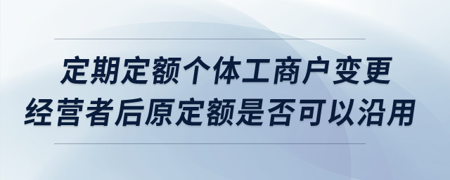 定期定額個體工商戶變更經(jīng)營者后原定額是否可以沿用,？
