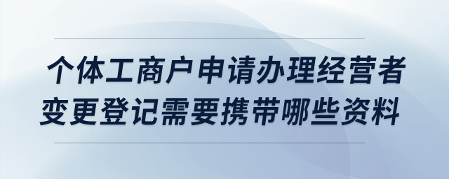 個(gè)體工商戶申請(qǐng)辦理經(jīng)營(yíng)者變更登記需要攜帶哪些資料,？