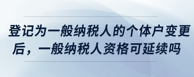 登記為增值稅一般納稅人的個(gè)體工商戶完成變更后，一般納稅人資格是否可以延續(xù),？