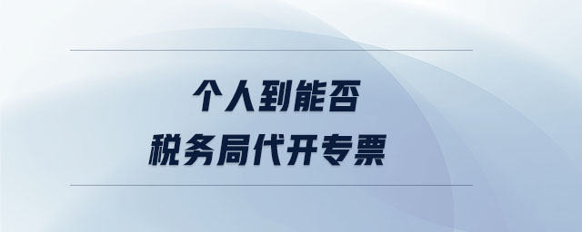 個(gè)人到能否稅務(wù)局代開專票