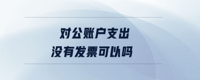 對公賬戶支出沒有發(fā)票可以嗎