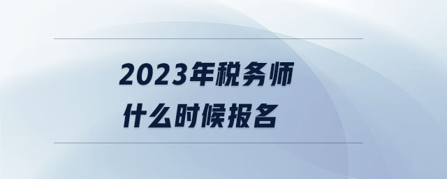 2023年稅務(wù)師什么時(shí)候報(bào)名