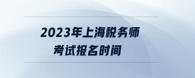 2023年上海稅務(wù)師考試報名時間