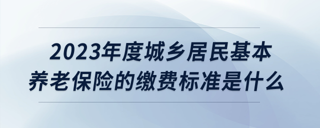 2023年度城鄉(xiāng)居民基本養(yǎng)老保險(xiǎn)的繳費(fèi)標(biāo)準(zhǔn)是什么,？