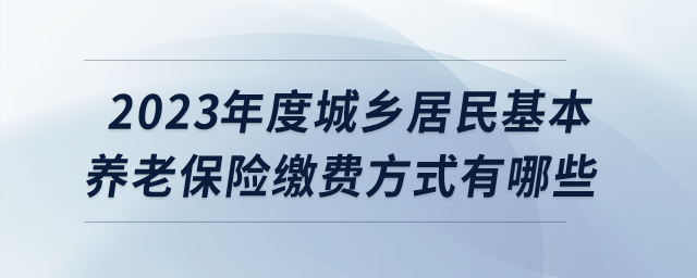 2023年度城鄉(xiāng)居民基本養(yǎng)老保險繳費方式有哪些？