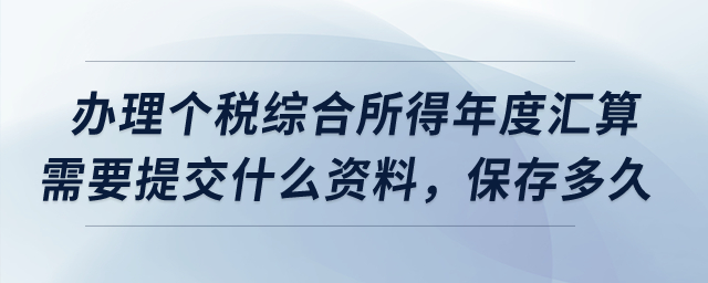 辦理個稅綜合所得年度匯算需要提交什么資料，保存多久,？