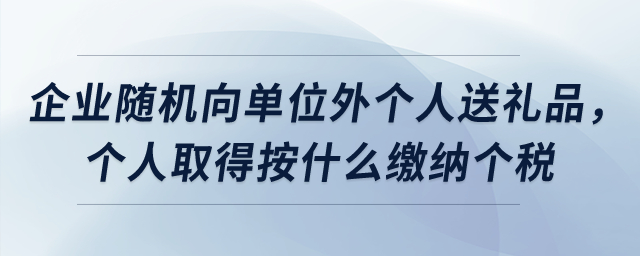 企業(yè)隨機(jī)向單位外個(gè)人送禮品,，個(gè)人取得按什么繳納個(gè)稅？