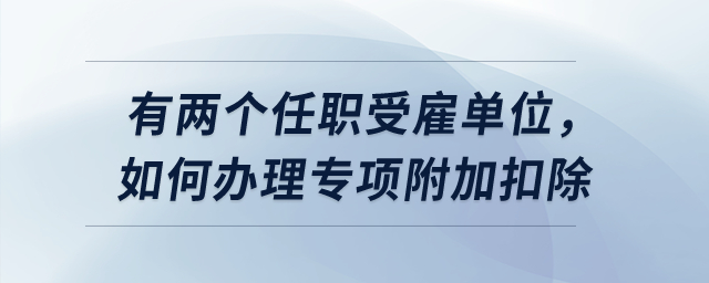 有兩個(gè)任職受雇單位,，如何辦理專項(xiàng)附加扣除,？