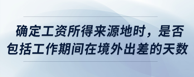 確定工資所得來(lái)源地時(shí),，是否包括工作期間在境外出差的天數(shù)？