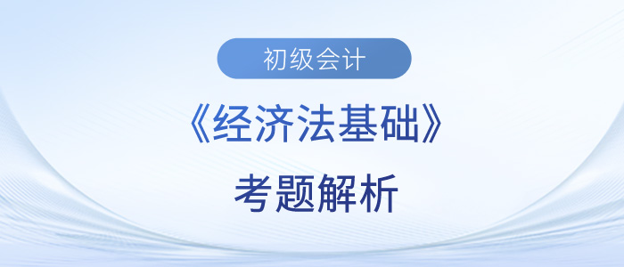 2023年初級(jí)會(huì)計(jì)《經(jīng)濟(jì)法基礎(chǔ)》考題解析匯總_考生回憶版