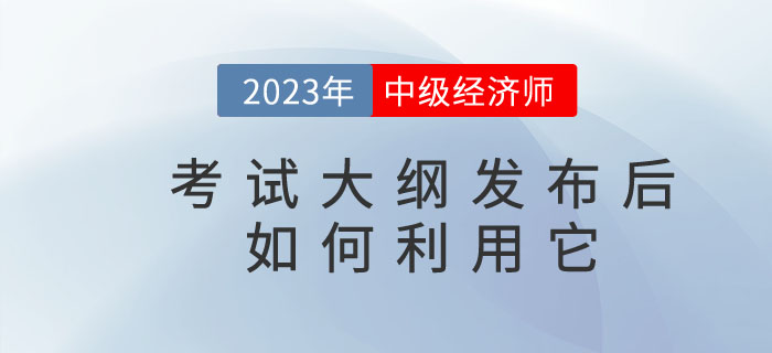 2023年中級(jí)經(jīng)濟(jì)師考試大綱發(fā)布后你懂得如何利用它嗎,？