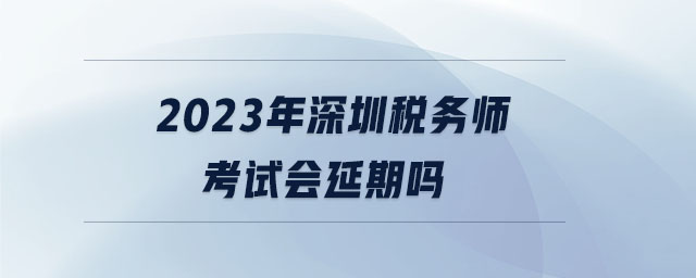 2023年深圳稅務師考試會延期嗎