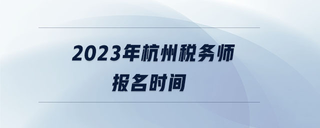 2023年杭州稅務(wù)師報(bào)名時(shí)間