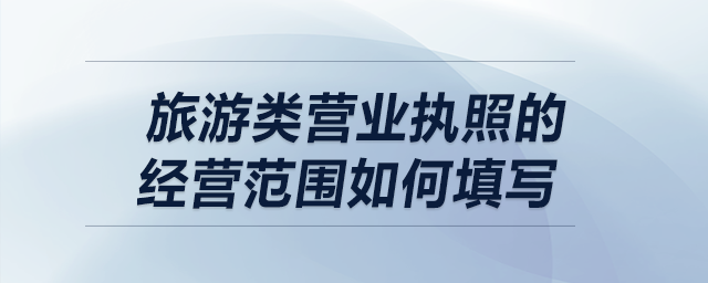 旅游類營業(yè)執(zhí)照的經(jīng)營范圍如何填寫,？