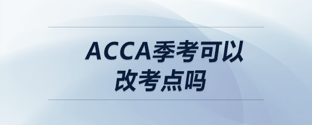 acca季考可以改考點嗎