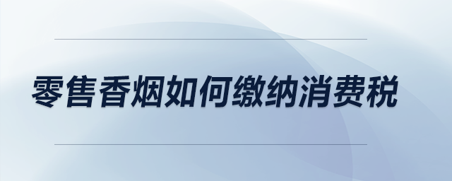 零售香煙如何繳納消費(fèi)稅,？