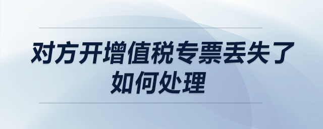對(duì)方開增值稅專票丟失了,，如何處理？
