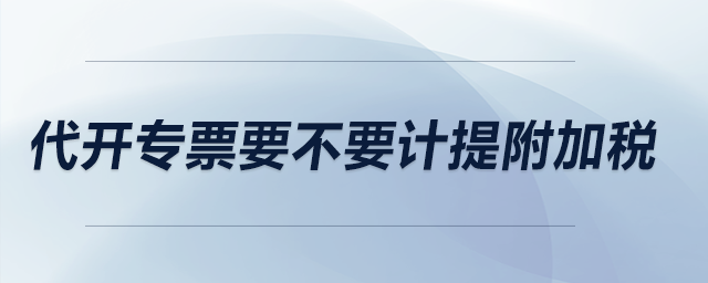 代開(kāi)專(zhuān)票要不要計(jì)提附加稅,？