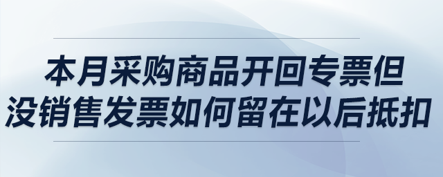 本月采購商品開回專票但沒銷售，發(fā)票如何留在以后抵扣,？可以留多久,？