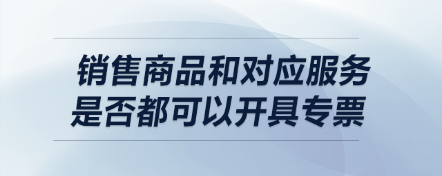 銷售商品和對(duì)應(yīng)服務(wù)是否都可以開具專票,？