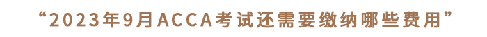 “2023年9月ACCA考試還需要繳納哪些費(fèi)用”