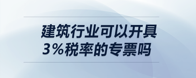 建筑行業(yè)可以開具3%稅率的專票嗎？