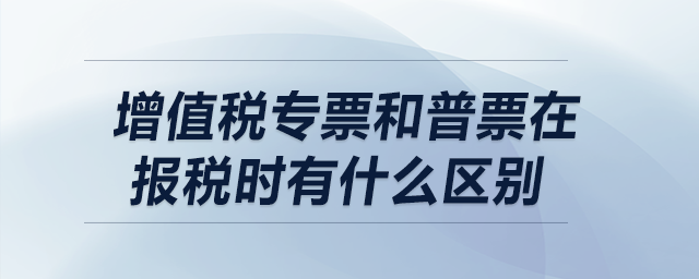 增值稅專票和普票在報(bào)稅時有什么區(qū)別,？