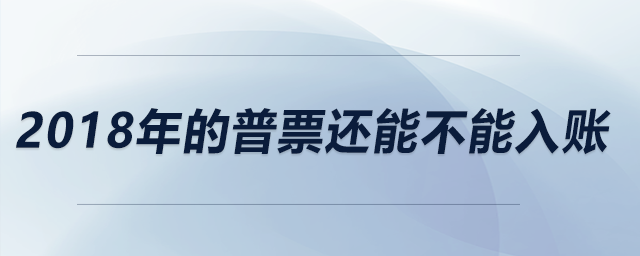 2018年的普票還能不能入賬,？