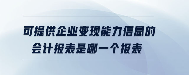 可提供企業(yè)變現(xiàn)能力信息的會(huì)計(jì)報(bào)表是哪一個(gè)報(bào)表