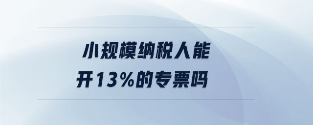 小規(guī)模納稅人能開13%的專票嗎