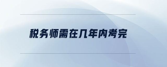 稅務(wù)師需在幾年內(nèi)考完