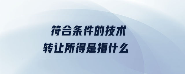 符合條件的技術(shù)轉(zhuǎn)讓所得是指什么