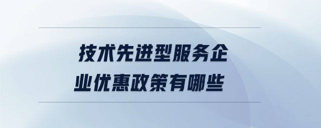 技術(shù)先進(jìn)型服務(wù)企業(yè)優(yōu)惠政策有哪些